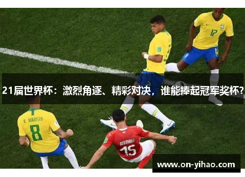 21届世界杯：激烈角逐、精彩对决，谁能捧起冠军奖杯？