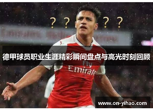 德甲球员职业生涯精彩瞬间盘点与高光时刻回顾