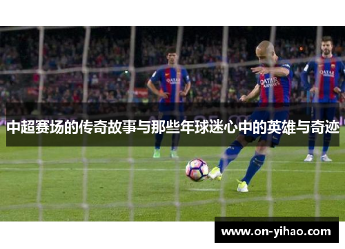中超赛场的传奇故事与那些年球迷心中的英雄与奇迹