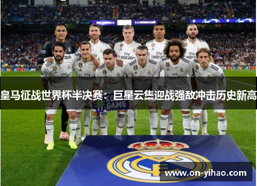 皇马征战世界杯半决赛：巨星云集迎战强敌冲击历史新高