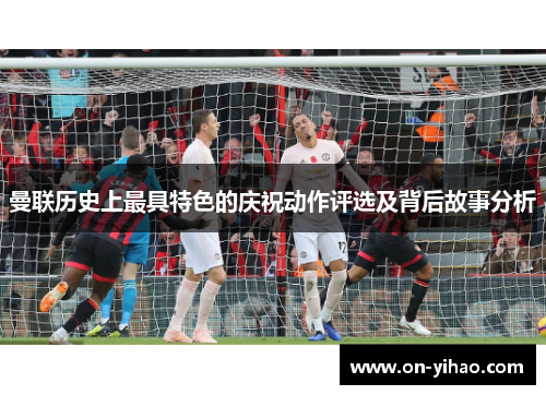 曼联历史上最具特色的庆祝动作评选及背后故事分析