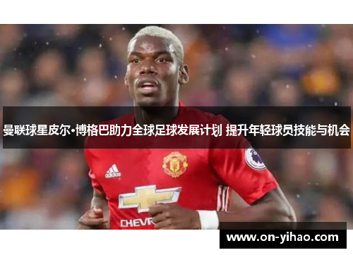 曼联球星皮尔·博格巴助力全球足球发展计划 提升年轻球员技能与机会