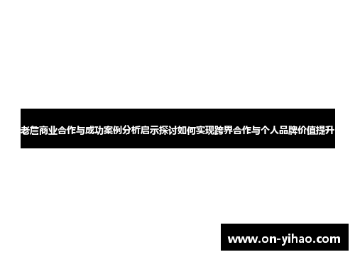 老詹商业合作与成功案例分析启示探讨如何实现跨界合作与个人品牌价值提升