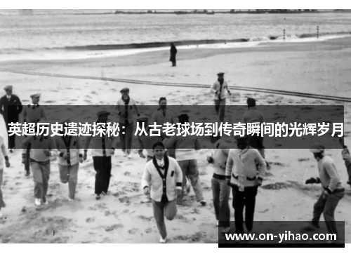 英超历史遗迹探秘：从古老球场到传奇瞬间的光辉岁月