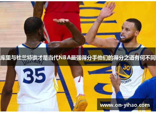 库里与杜兰特谁才是当代NBA最强得分手他们的得分之道有何不同