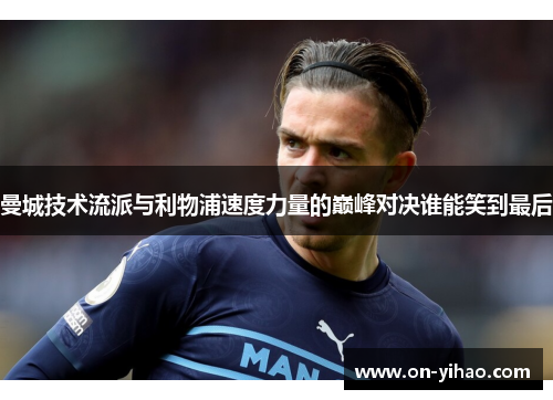 曼城技术流派与利物浦速度力量的巅峰对决谁能笑到最后