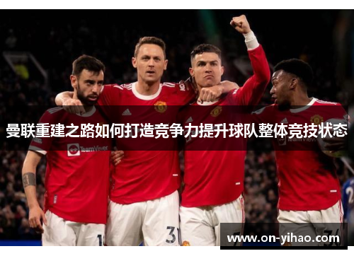 曼联重建之路如何打造竞争力提升球队整体竞技状态