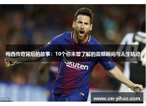 梅西传奇背后的故事：10个你未曾了解的震撼瞬间与人生轨迹