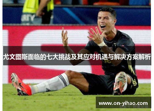 尤文图斯面临的七大挑战及其应对机遇与解决方案解析