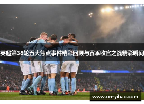 英超第38轮五大焦点事件精彩回顾与赛季收官之战精彩瞬间