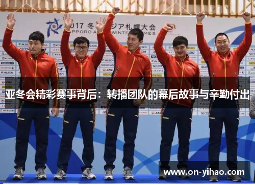 亚冬会精彩赛事背后：转播团队的幕后故事与辛勤付出