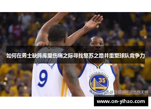 如何在勇士缺阵库里伤痛之际寻找复苏之路并重塑球队竞争力