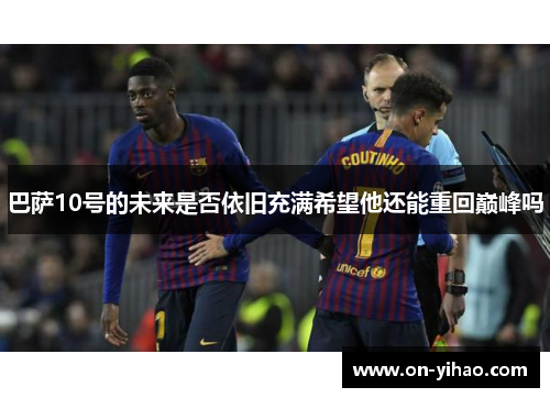 巴萨10号的未来是否依旧充满希望他还能重回巅峰吗
