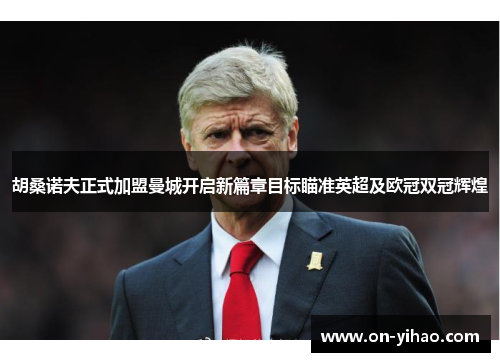 胡桑诺夫正式加盟曼城开启新篇章目标瞄准英超及欧冠双冠辉煌