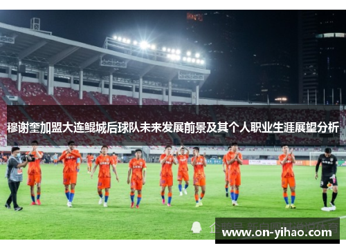 穆谢奎加盟大连鲲城后球队未来发展前景及其个人职业生涯展望分析