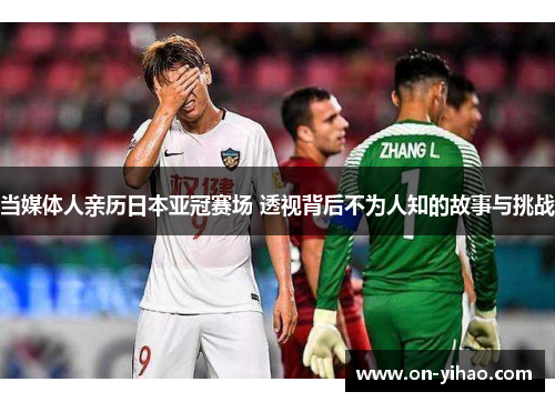 当媒体人亲历日本亚冠赛场 透视背后不为人知的故事与挑战
