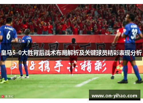 皇马5-0大胜背后战术布局解析及关键球员精彩表现分析
