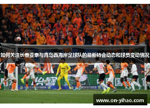 如何关注长春亚泰与青岛西海岸足球队的最新转会动态和球员变动情况