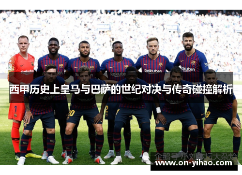 西甲历史上皇马与巴萨的世纪对决与传奇碰撞解析