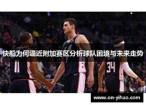 快船为何逼近附加赛区分析球队困境与未来走势