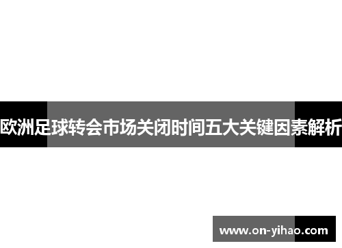 欧洲足球转会市场关闭时间五大关键因素解析