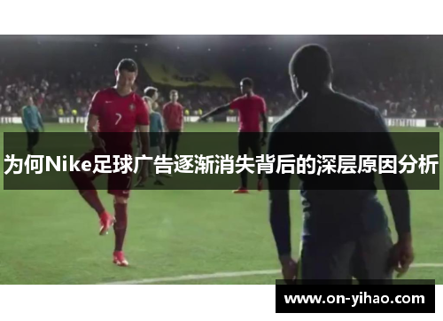 为何Nike足球广告逐渐消失背后的深层原因分析