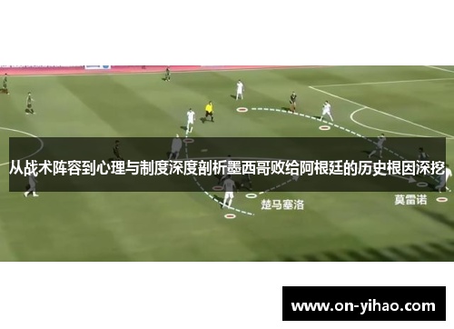 从战术阵容到心理与制度深度剖析墨西哥败给阿根廷的历史根因深挖