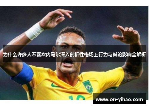 为什么许多人不喜欢内马尔深入剖析性格场上行为与舆论影响全解析 为什么许多人不喜欢内马尔深入剖析性格场上行为与舆论影响全解析