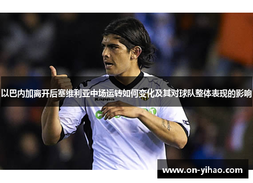 以巴内加离开后塞维利亚中场运转如何变化及其对球队整体表现的影响 以巴内加离开后塞维利亚中场运转如何变化及其对球队整体表现的影响