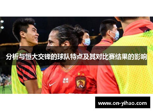 分析与恒大交锋的球队特点及其对比赛结果的影响 分析与恒大交锋的球队特点及其对比赛结果的影响