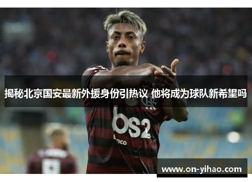 揭秘北京国安最新外援身份引热议 他将成为球队新希望吗 揭秘北京国安最新外援身份引热议 他将成为球队新希望吗