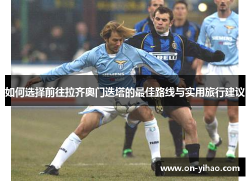 如何选择前往拉齐奥门迭塔的最佳路线与实用旅行建议 如何选择前往拉齐奥门迭塔的最佳路线与实用旅行建议