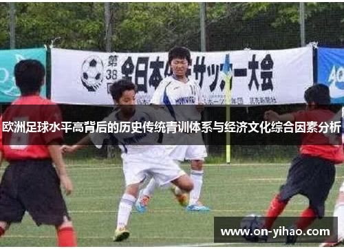 欧洲足球水平高背后的历史传统青训体系与经济文化综合因素分析 欧洲足球水平高背后的历史传统青训体系与经济文化综合因素分析