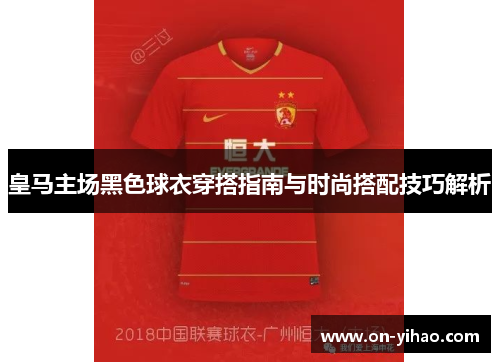 皇马主场黑色球衣穿搭指南与时尚搭配技巧解析 皇马主场黑色球衣穿搭指南与时尚搭配技巧解析