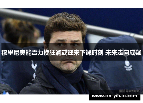 穆里尼奥能否力挽狂澜或迎来下课时刻 未来走向成疑 穆里尼奥能否力挽狂澜或迎来下课时刻 未来走向成疑
