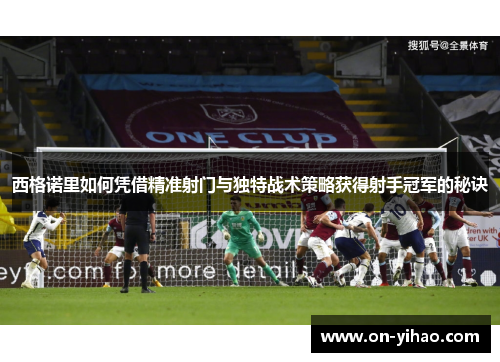 西格诺里如何凭借精准射门与独特战术策略获得射手冠军的秘诀 西格诺里如何凭借精准射门与独特战术策略获得射手冠军的秘诀