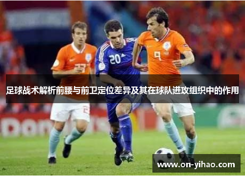 足球战术解析前腰与前卫定位差异及其在球队进攻组织中的作用 足球战术解析前腰与前卫定位差异及其在球队进攻组织中的作用