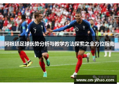 阿根廷足球优势分析与教学方法探索之全方位指南 阿根廷足球优势分析与教学方法探索之全方位指南