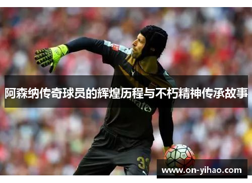 阿森纳传奇球员的辉煌历程与不朽精神传承故事 阿森纳传奇球员的辉煌历程与不朽精神传承故事