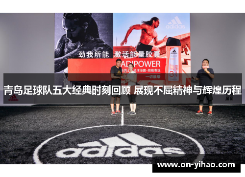 青岛足球队五大经典时刻回顾 展现不屈精神与辉煌历程 青岛足球队五大经典时刻回顾 展现不屈精神与辉煌历程