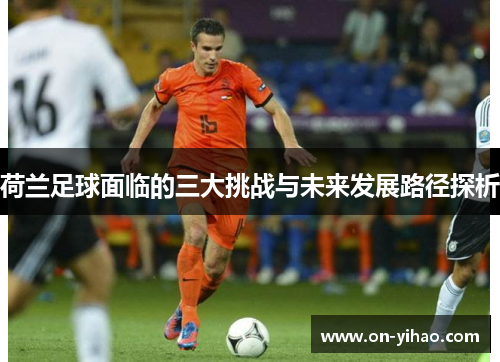 荷兰足球面临的三大挑战与未来发展路径探析 荷兰足球面临的三大挑战与未来发展路径探析