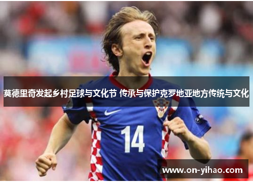 莫德里奇发起乡村足球与文化节 传承与保护克罗地亚地方传统与文化 莫德里奇发起乡村足球与文化节 传承与保护克罗地亚地方传统与文化