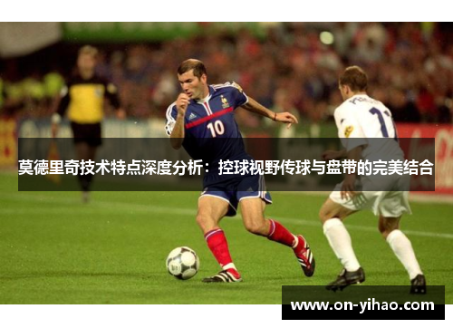 莫德里奇技术特点深度分析:控球视野传球与盘带的完美结合 莫德里奇技术特点深度分析:控球视野传球与盘带的完美结合
