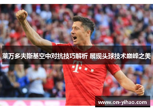 莱万多夫斯基空中对抗技巧解析 展现头球技术巅峰之美 莱万多夫斯基空中对抗技巧解析 展现头球技术巅峰之美