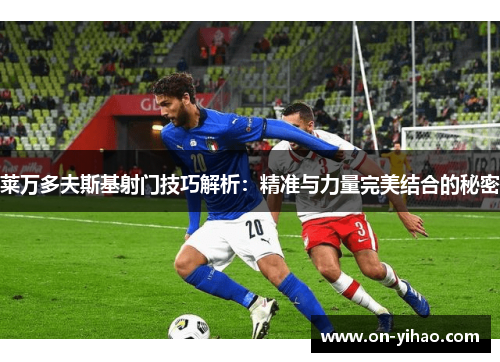 莱万多夫斯基射门技巧解析:精准与力量完美结合的秘密 莱万多夫斯基射门技巧解析:精准与力量完美结合的秘密