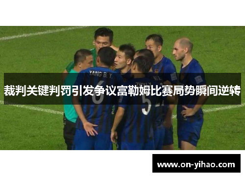 裁判关键判罚引发争议富勒姆比赛局势瞬间逆转 裁判关键判罚引发争议富勒姆比赛局势瞬间逆转
