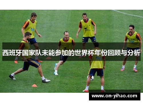 西班牙国家队未能参加的世界杯年份回顾与分析 西班牙国家队未能参加的世界杯年份回顾与分析