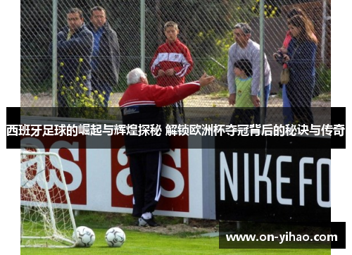 西班牙足球的崛起与辉煌探秘 解锁欧洲杯夺冠背后的秘诀与传奇 西班牙足球的崛起与辉煌探秘 解锁欧洲杯夺冠背后的秘诀与传奇
