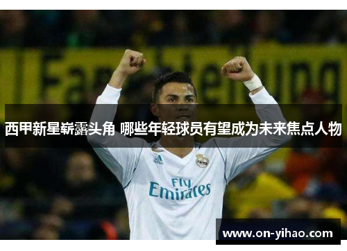 西甲新星崭露头角 哪些年轻球员有望成为未来焦点人物