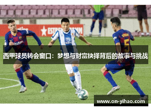 西甲球员转会窗口：梦想与财富抉择背后的故事与挑战